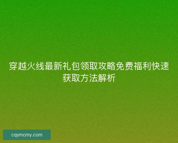 穿越火线最新礼包领取攻略免费福利快速获取方法解析