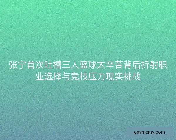 张宁首次吐槽三人篮球太辛苦背后折射职业选择与竞技压力现实挑战