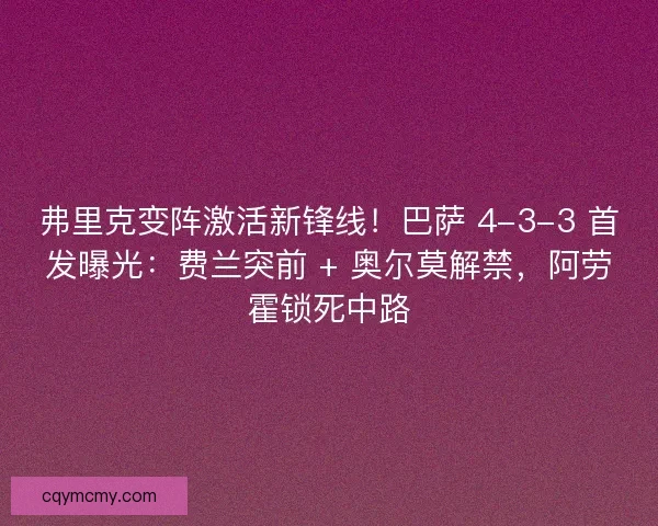 弗里克变阵激活新锋线！巴萨 4-3-3 首发曝光：费兰突前 + 奥尔莫解禁，阿劳霍锁死中路