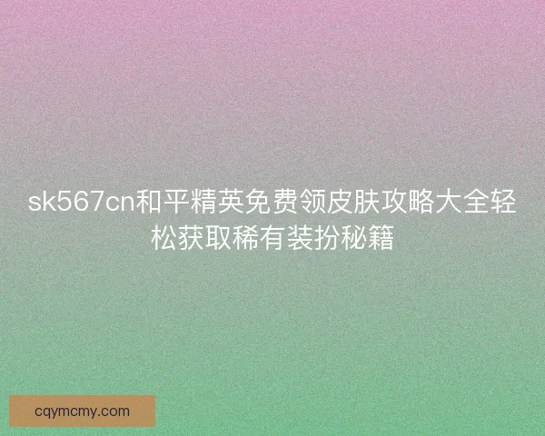sk567cn和平精英免费领皮肤攻略大全轻松获取稀有装扮秘籍