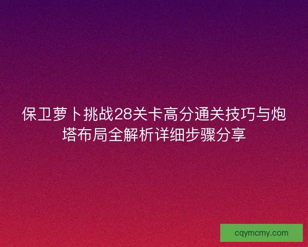 保卫萝卜挑战28关卡高分通关技巧与炮塔布局全解析详细步骤分享