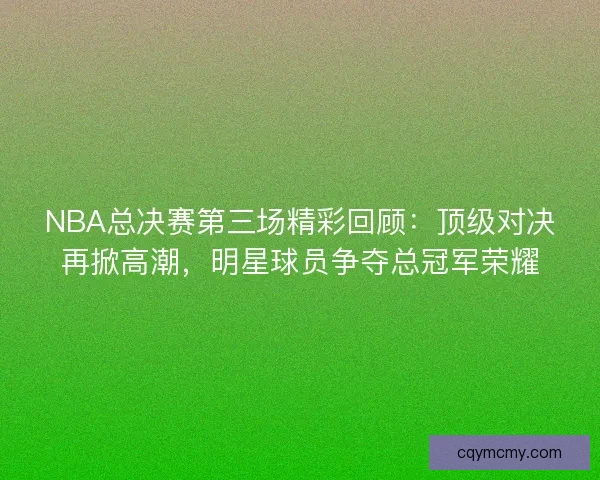 NBA总决赛第三场精彩回顾：顶级对决再掀高潮，明星球员争夺总冠军荣耀