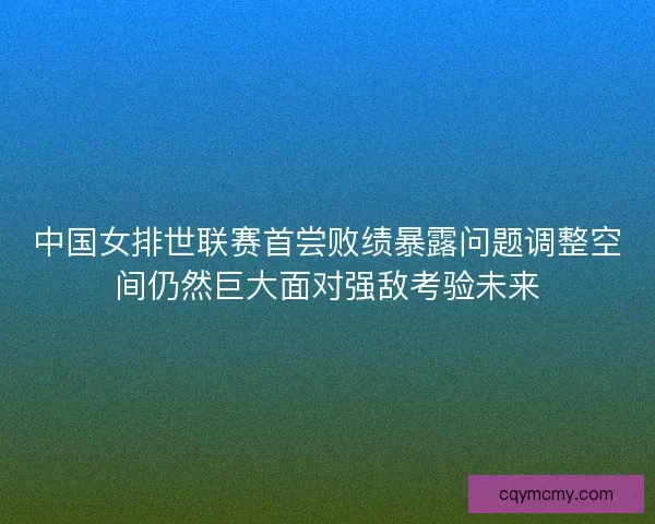 中国女排世联赛首尝败绩暴露问题调整空间仍然巨大面对强敌考验未来
