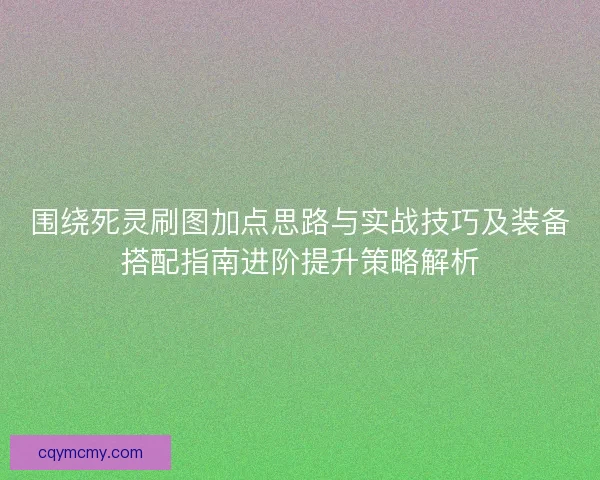 围绕死灵刷图加点思路与实战技巧及装备搭配指南进阶提升策略解析