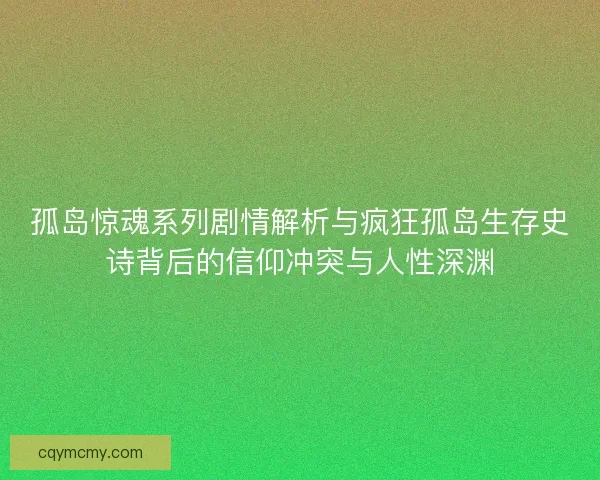 孤岛惊魂系列剧情解析与疯狂孤岛生存史诗背后的信仰冲突与人性深渊