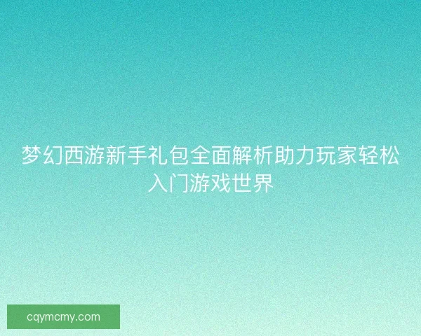 梦幻西游新手礼包全面解析助力玩家轻松入门游戏世界