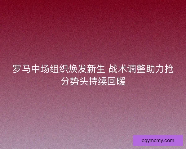 罗马中场组织焕发新生 战术调整助力抢分势头持续回暖