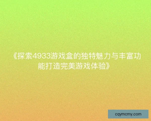《探索4933游戏盒的独特魅力与丰富功能打造完美游戏体验》