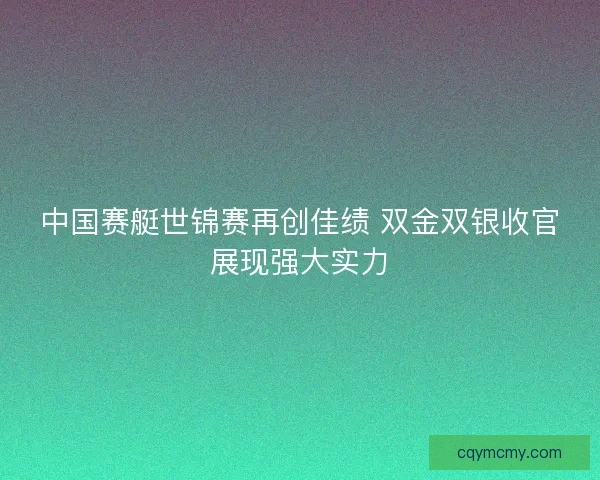 中国赛艇世锦赛再创佳绩 双金双银收官展现强大实力