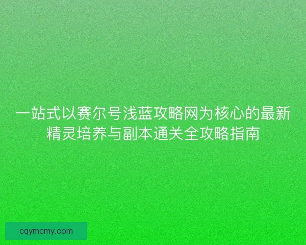 一站式以赛尔号浅蓝攻略网为核心的最新精灵培养与副本通关全攻略指南